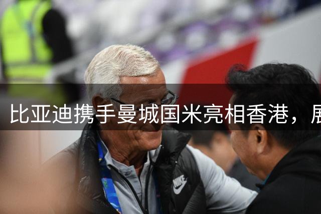 比亚迪携手曼城国米亮相香港，展现中国品牌国际影响力