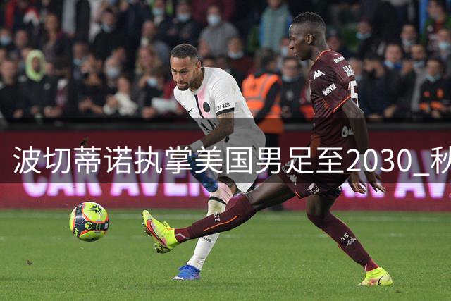 波切蒂诺执掌美国男足至2030 秋季美洲四国热身赛程敲定